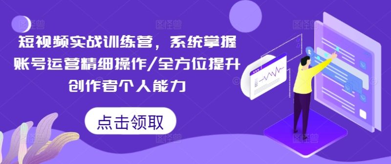短视频实战训练营,系统掌握账号运营精细操作/全方位提升创作者个人能力网赚项目-副业赚钱-互联网创业-资源整合百读客