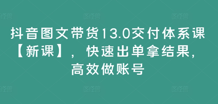 抖音图文带货13.0交付体系课【新课】，快速出单拿结果，高效做账号网赚项目-副业赚钱-互联网创业-资源整合百读客
