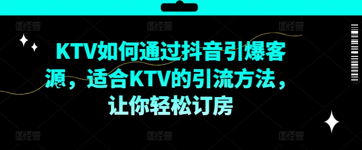 KTV抖音短视频营销，KTV如何通过抖音引爆客源，适合KTV的引流方法，让你轻松订房网赚项目-副业赚钱-互联网创业-资源整合百读客