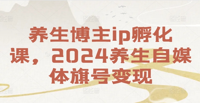养生博主ip孵化课，2024养生自媒体旗号变现网赚项目-副业赚钱-互联网创业-资源整合百读客