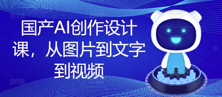 国产AI创作设计课,从图片到文字到视频网赚项目-副业赚钱-互联网创业-资源整合百读客