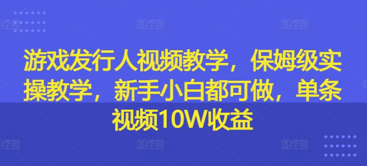 游戏发行人视频教学,保姆级实操教学,新手小白都可做,单条视频10W收益网赚项目-副业赚钱-互联网创业-资源整合百读客