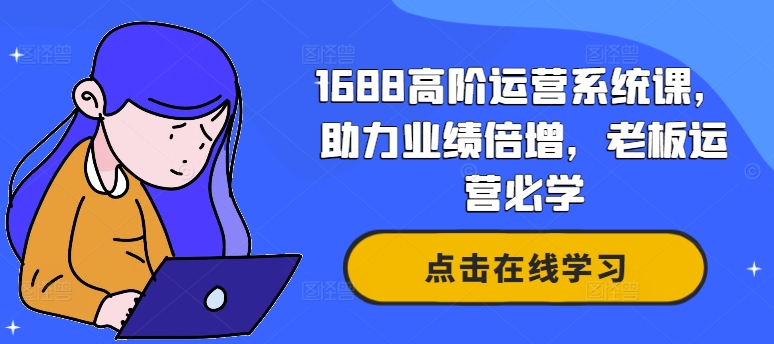 1688高阶运营系统课,助力业绩倍增,老板运营必学网赚项目-副业赚钱-互联网创业-资源整合百读客
