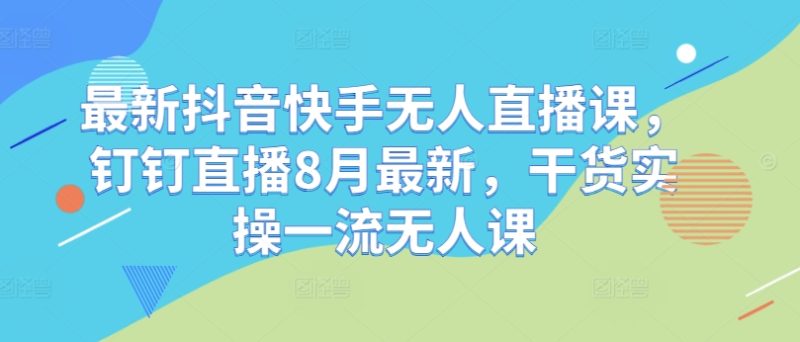 最新抖音快手无人直播课,钉钉直播8月最新,干货实操一流无人课网赚项目-副业赚钱-互联网创业-资源整合百读客