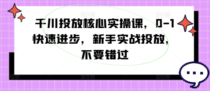 千川投放核心实操课,0-1快速进步,新手实战投放,不要错过网赚项目-副业赚钱-互联网创业-资源整合百读客