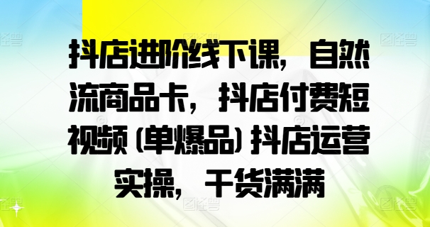 抖店进阶线下课，自然流商品卡，抖店付费短视频(单爆品)抖店运营实操，干货满满网赚项目-副业赚钱-互联网创业-资源整合百读客