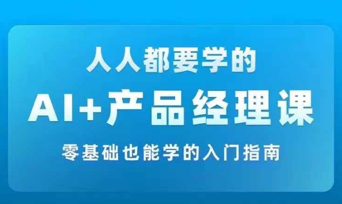 AI +产品经理实战项目必修课，从零到一教你学ai，零基础也能学的入门指南网赚项目-副业赚钱-互联网创业-资源整合百读客