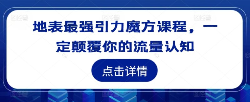 地表最强引力魔方课程，一定颠覆你的流量认知网赚项目-副业赚钱-互联网创业-资源整合百读客