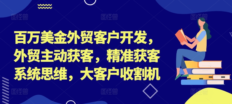 百万美金外贸客户开发,外贸主动获客,精准获客系统思维,大客户收割机网赚项目-副业赚钱-互联网创业-资源整合百读客