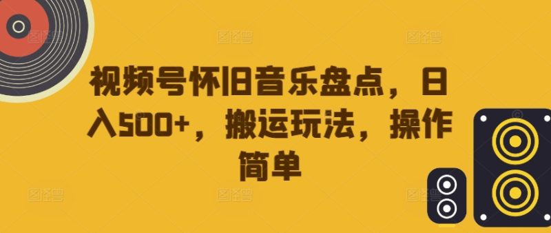 视频号怀旧音乐盘点，日入500+，搬运玩法，操作简单网赚项目-副业赚钱-互联网创业-资源整合百读客