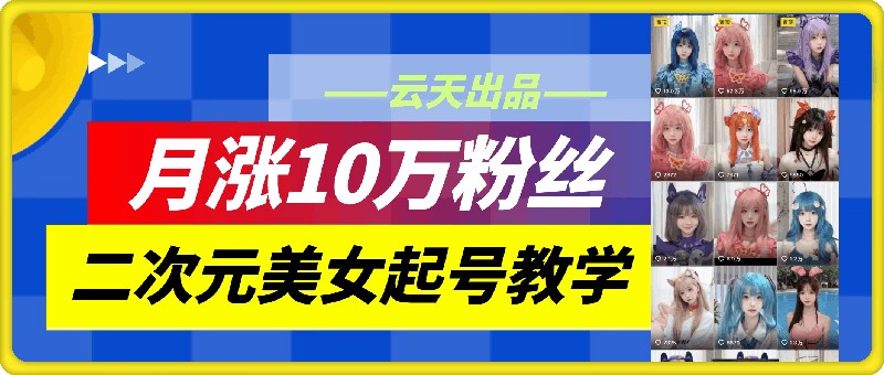 云天二次元美女起号教学，月涨10万粉丝，不判搬运网赚项目-副业赚钱-互联网创业-资源整合百读客