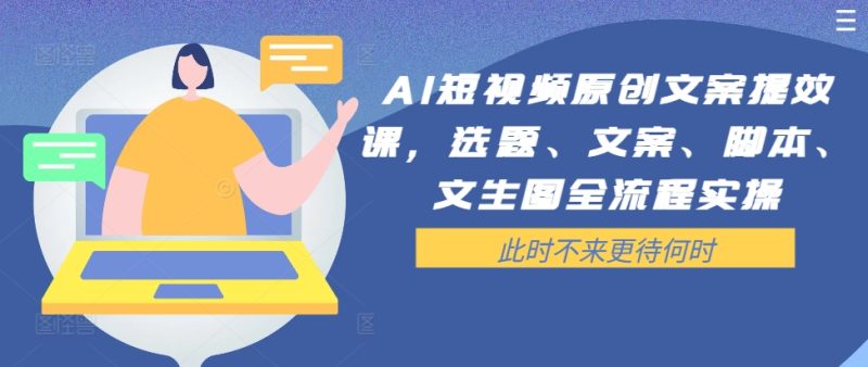 AI短视频原创文案提效课,选题、文案、脚本、文生图全流程实操网赚项目-副业赚钱-互联网创业-资源整合百读客