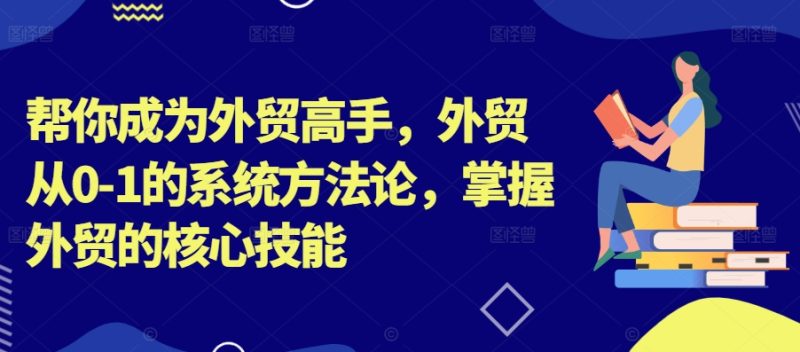 帮你成为外贸高手,外贸从0-1的系统方法论,掌握外贸的核心技能网赚项目-副业赚钱-互联网创业-资源整合百读客