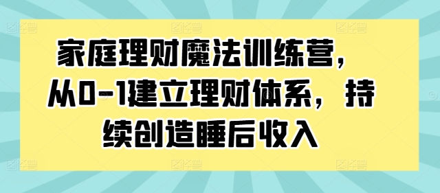 家庭理财魔法训练营，从0-1建立理财体系，持续创造睡后收入网赚项目-副业赚钱-互联网创业-资源整合百读客
