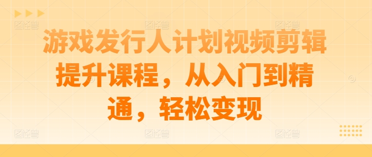 游戏发行人计划视频剪辑提升课程，从入门到精通，轻松变现网赚项目-副业赚钱-互联网创业-资源整合百读客