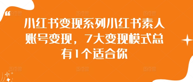 小红书变现系列小红书素人账号变现，7大变现模式总有1个适合你网赚项目-副业赚钱-互联网创业-资源整合百读客