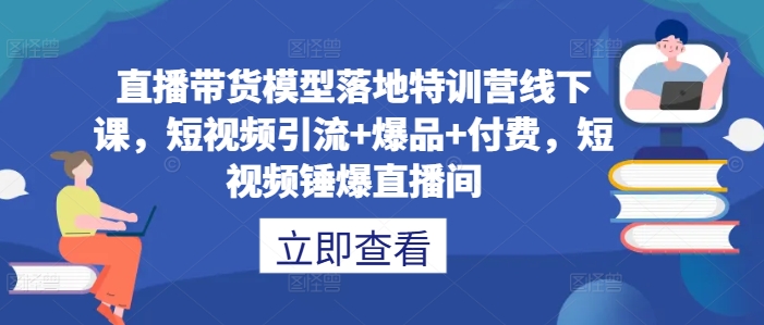 直播带货模型落地特训营线下课,短视频引流+爆品+付费,短视频锤爆直播间网赚项目-副业赚钱-互联网创业-资源整合百读客