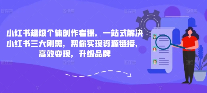 小红书超级个体创作者课，一站式解决小红书三大刚需，帮你实现资源链接，高效变现，升级品牌网赚项目-副业赚钱-互联网创业-资源整合百读客