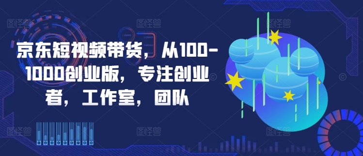 京东短视频带货，从100-1000创业版，专注创业者，工作室，团队网赚项目-副业赚钱-互联网创业-资源整合百读客