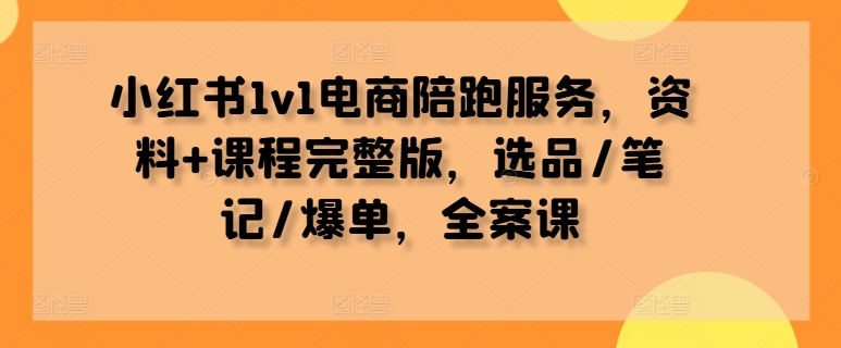 小红书1v1电商陪跑服务，资料+课程完整版，选品/笔记/爆单，全案课网赚项目-副业赚钱-互联网创业-资源整合百读客