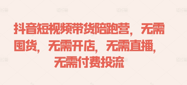 抖音短视频带货陪跑营,无需囤货、无需开店、无需直播,无需付费投流网赚项目-副业赚钱-互联网创业-资源整合百读客