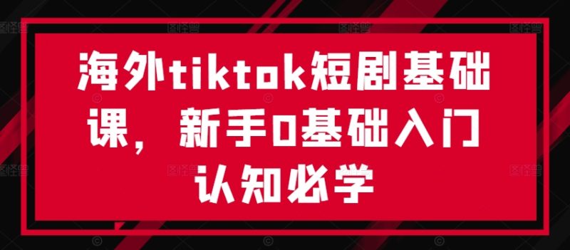海外tiktok短剧基础课,新手0基础入门认知必学网赚项目-副业赚钱-互联网创业-资源整合百读客