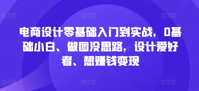 电商设计零基础入门到实战,0基础小白、做图没思路,设计爱好者、想赚钱变现网赚项目-副业赚钱-互联网创业-资源整合百读客