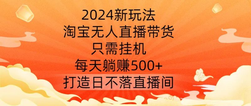 2024新玩法，淘宝无人直播带货，只需挂机，每天躺赚500+ 打造日不落直播间网赚项目-副业赚钱-互联网创业-资源整合百读客