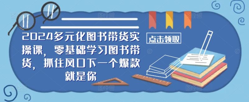 2024多元化图书带货实操课,零基础学习图书带货,抓住风口下一个爆款就是你网赚项目-副业赚钱-互联网创业-资源整合百读客