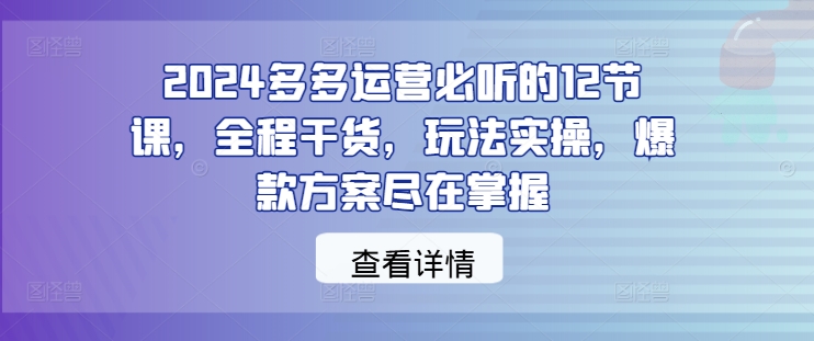 2024多多运营必听的12节课，全程干货，玩法实操，爆款方案尽在掌握网赚项目-副业赚钱-互联网创业-资源整合百读客