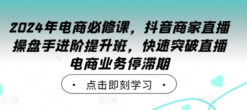 2024年电商必修课,抖音商家直播操盘手进阶提升班,快速突破直播电商业务停滞期网赚项目-副业赚钱-互联网创业-资源整合百读客