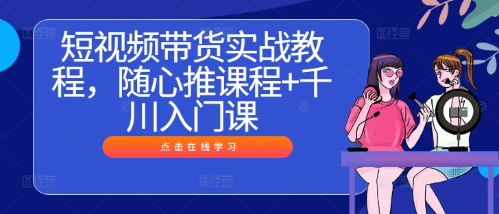 短视频带货实战教程，随心推课程+千川入门课网赚项目-副业赚钱-互联网创业-资源整合百读客