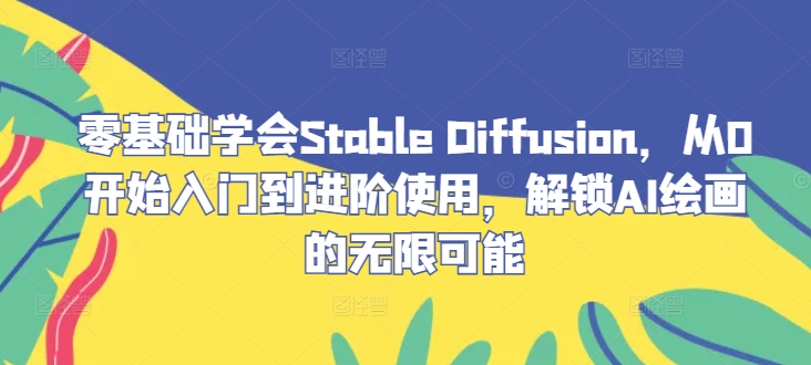 零基础学会Stable Diffusion，从0开始入门到进阶使用，解锁AI绘画的无限可能网赚项目-副业赚钱-互联网创业-资源整合百读客