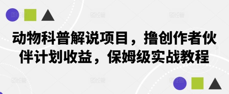 动物科普解说项目，撸创作者伙伴计划收益，保姆级实战教程网赚项目-副业赚钱-互联网创业-资源整合百读客