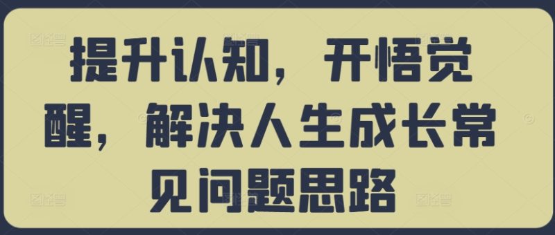 提升认知，开悟觉醒，解决人生成长常见问题思路网赚项目-副业赚钱-互联网创业-资源整合百读客