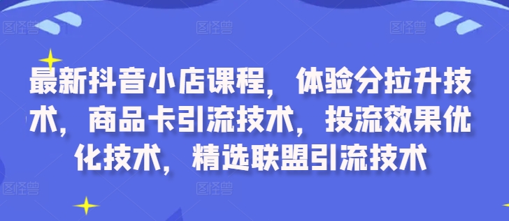 最新抖音小店课程，体验分拉升技术，商品卡引流技术，投流效果优化技术，精选联盟引流技术网赚项目-副业赚钱-互联网创业-资源整合百读客