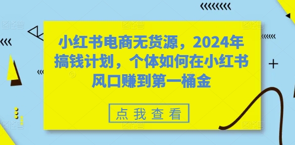 小红书电商无货源,2024年搞钱计划,个体如何在小红书风口赚到第一桶金网赚项目-副业赚钱-互联网创业-资源整合百读客