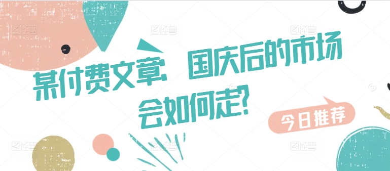 某付费文章:国庆后的市场会如何走?网赚项目-副业赚钱-互联网创业-资源整合百读客