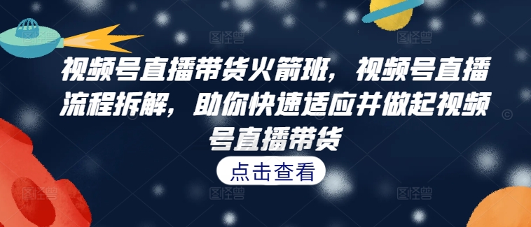 视频号直播带货火箭班,视频号直播流程拆解,助你快速适应并做起视频号直播带货网赚项目-副业赚钱-互联网创业-资源整合百读客