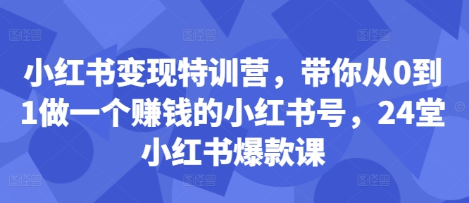 小红书变现特训营，带你从0到1做一个赚钱的小红书号，24堂小红书爆款课网赚项目-副业赚钱-互联网创业-资源整合百读客