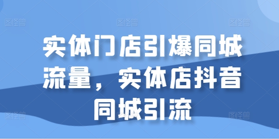 实体门店引爆同城流量，实体店抖音同城引流网赚项目-副业赚钱-互联网创业-资源整合百读客