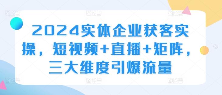 2024实体企业获客实操，短视频+直播+矩阵，三大维度引爆流量网赚项目-副业赚钱-互联网创业-资源整合百读客
