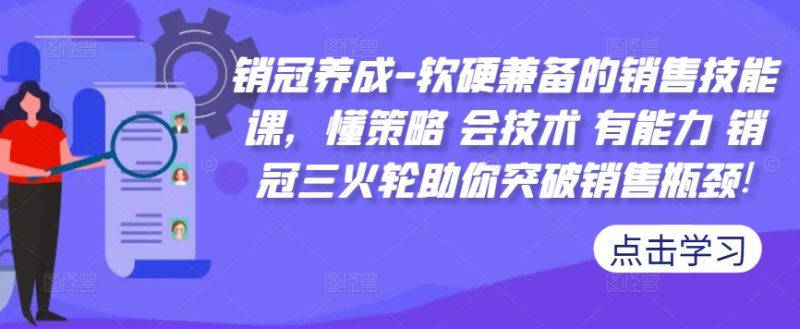 销冠养成-软硬兼备的销售技能课,懂策略 会技术 有能力 销冠三火轮助你突破销售瓶颈!网赚项目-副业赚钱-互联网创业-资源整合百读客