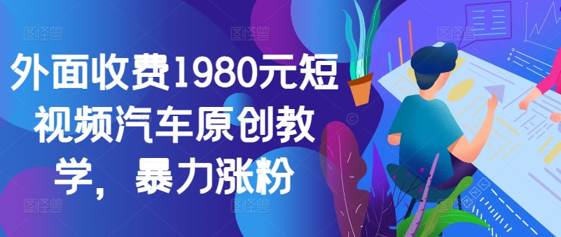 外面收费1980元短视频汽车原创教学，暴力涨粉网赚项目-副业赚钱-互联网创业-资源整合百读客