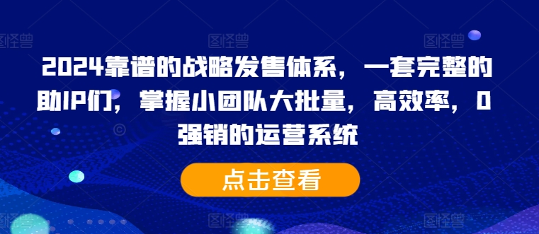 2024靠谱的战略发售体系,一套完整的助IP们,掌握小团队大批量,高效率,0 强销的运营系统网赚项目-副业赚钱-互联网创业-资源整合百读客