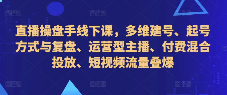 直播操盘手线下课，多维建号、起号方式与复盘、运营型主播、付费混合投放、短视频流量叠爆网赚项目-副业赚钱-互联网创业-资源整合百读客