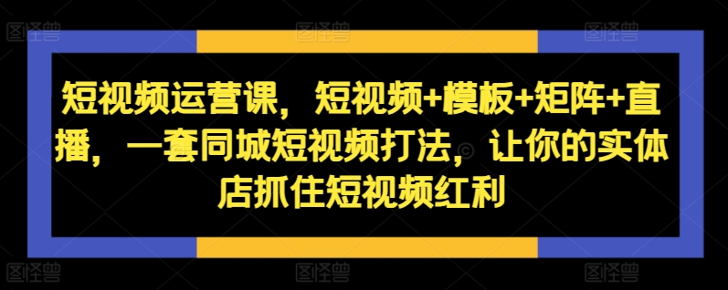 短视频运营课,短视频+模板+矩阵+直播,一套同城短视频打法,让你的实体店抓住短视频红利网赚项目-副业赚钱-互联网创业-资源整合百读客