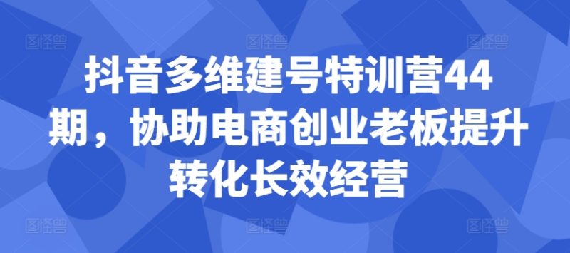 抖音多维建号特训营44期，协助电商创业老板提升转化长效经营网赚项目-副业赚钱-互联网创业-资源整合百读客