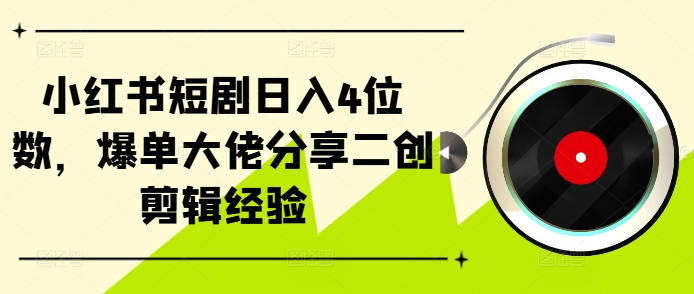 小红书短剧日入4位数，爆单大佬分享二创剪辑经验网赚项目-副业赚钱-互联网创业-资源整合百读客