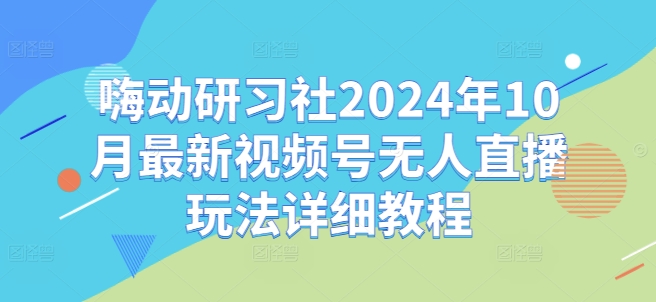 嗨动研习社2024年10月最新视频号无人直播玩法详细教程网赚项目-副业赚钱-互联网创业-资源整合百读客